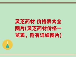 灵芝药材 价格表大全图片(灵芝药材价格一览表，附有详细图片)