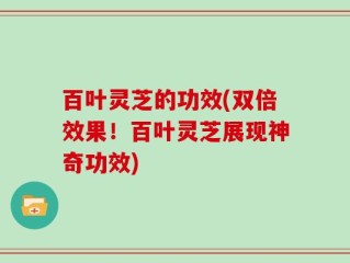 百叶灵芝的功效(双倍效果！百叶灵芝展现神奇功效)