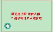 灵芝孢子粉 适合人群？孢子粉什么人适合吃