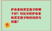 护命素和灵芝孢子粉哪个好？对比分析护命素和灵芝孢子粉的功效与效果？