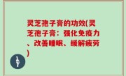 灵芝孢子膏的功效(灵芝孢子膏：强化免疫力、改善睡眠、缓解疲劳)