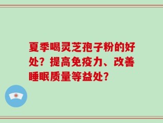 夏季喝灵芝孢子粉的好处？提高免疫力、改善睡眠质量等益处？
