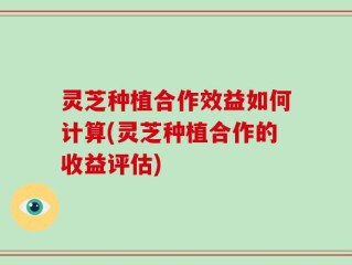 灵芝种植合作效益如何计算(灵芝种植合作的收益评估)