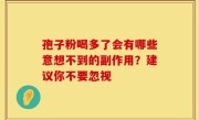孢子粉喝多了会有哪些意想不到的副作用？建议你不要忽视