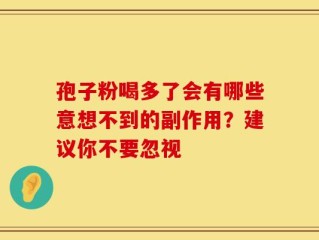 孢子粉喝多了会有哪些意想不到的副作用？建议你不要忽视