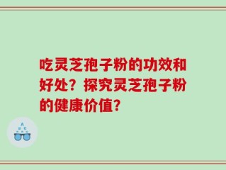 吃灵芝孢子粉的功效和好处？探究灵芝孢子粉的健康价值？