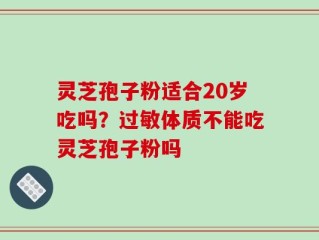 灵芝孢子粉适合20岁吃吗？过敏体质不能吃灵芝孢子粉吗