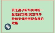 灵芝孢子粉与贝母粉一起吃的功效(灵芝孢子粉和贝母粉搭配食用的效果