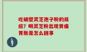 吃破壁灵芝孢子粉的反应？喝灵芝粉出现胃痛胃胀是怎么回事