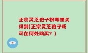 正宗灵芝孢子粉哪里买得到(正宗灵芝孢子粉可在何处购买？)