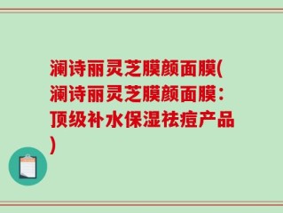 澜诗丽灵芝膜颜面膜(澜诗丽灵芝膜颜面膜：顶级补水保湿祛痘产品)