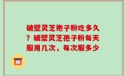 破壁灵芝袍子粉吃多久？破壁灵芝孢子粉每天服用几次，每次服多少