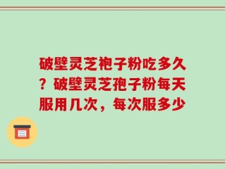 破壁灵芝袍子粉吃多久？破壁灵芝孢子粉每天服用几次，每次服多少