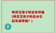 喝灵芝孢子粉后背疼痛(喝灵芝孢子粉后会引起背部疼痛？)