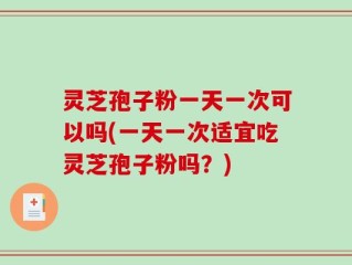 灵芝孢子粉一天一次可以吗(一天一次适宜吃灵芝孢子粉吗？)