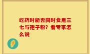 吃药时能否同时食用三七与孢子粉？看专家怎么说