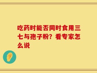吃药时能否同时食用三七与孢子粉？看专家怎么说