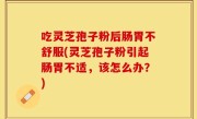 吃灵芝孢子粉后肠胃不舒服(灵芝孢子粉引起肠胃不适，该怎么办？)