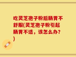 吃灵芝孢子粉后肠胃不舒服(灵芝孢子粉引起肠胃不适，该怎么办？)