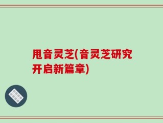 甩音灵芝(音灵芝研究开启新篇章)