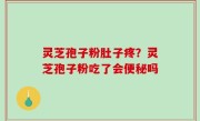 灵芝孢子粉肚子疼？灵芝孢子粉吃了会便秘吗