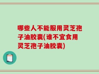 哪些人不能服用灵芝孢子油胶囊(谁不宜食用灵芝孢子油胶囊)