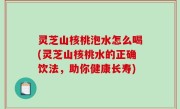 灵芝山核桃泡水怎么喝(灵芝山核桃水的正确饮法，助你健康长寿)