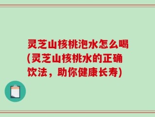 灵芝山核桃泡水怎么喝(灵芝山核桃水的正确饮法，助你健康长寿)