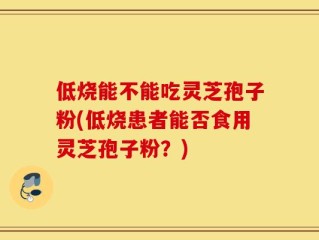 低烧能不能吃灵芝孢子粉(低烧患者能否食用灵芝孢子粉？)