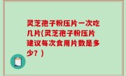 灵芝孢子粉压片一次吃几片(灵芝孢子粉压片建议每次食用片数是多少？)