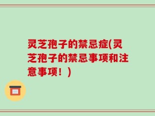 灵芝孢子的禁忌症(灵芝孢子的禁忌事项和注意事项！)