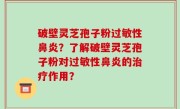 破壁灵芝孢子粉过敏性鼻炎？了解破壁灵芝孢子粉对过敏性鼻炎的治疗作用？