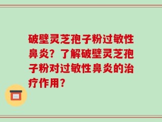破壁灵芝孢子粉过敏性鼻炎？了解破壁灵芝孢子粉对过敏性鼻炎的治疗作用？