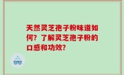 天然灵芝孢子粉味道如何？了解灵芝孢子粉的口感和功效？