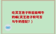 吃灵芝孢子粉后能喝牛奶嘛(灵芝孢子粉可否与牛奶搭配？)
