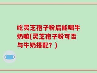 吃灵芝孢子粉后能喝牛奶嘛(灵芝孢子粉可否与牛奶搭配？)