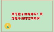 灵芝孢子油有用吗？灵芝孢子油的功效如何
