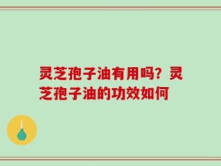 灵芝孢子油有用吗？灵芝孢子油的功效如何
