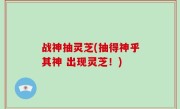 战神抽灵芝(抽得神乎其神 出现灵芝！)