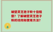 破壁灵芝孢子粉十倍赔偿？了解破壁灵芝孢子粉的功效和使用方法？