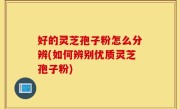 好的灵芝孢子粉怎么分辨(如何辨别优质灵芝孢子粉)