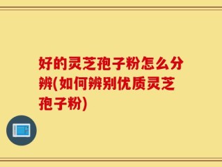 好的灵芝孢子粉怎么分辨(如何辨别优质灵芝孢子粉)