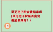 灵芝孢子粉含番茄素吗(灵芝孢子粉是否富含番茄素成分？)
