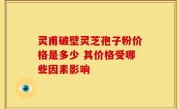灵甫破壁灵芝孢子粉价格是多少 其价格受哪些因素影响