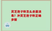 灵芝孢子粉怎么杀菌消毒？冲灵芝孢子粉正确步骤