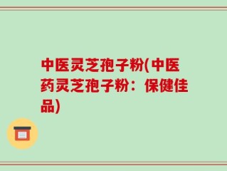 中医灵芝孢子粉(中医药灵芝孢子粉：保健佳品)