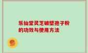 乐仙堂灵芝破壁孢子粉的功效与使用方法