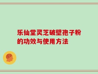 乐仙堂灵芝破壁孢子粉的功效与使用方法