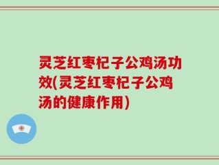 灵芝红枣杞子公鸡汤功效(灵芝红枣杞子公鸡汤的健康作用)