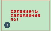 灵芝药品标准是什么(灵芝药品的质量标准是什么？)